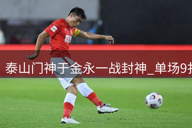 泰山门神于金永一战封神 单场9扑救+扑点零封海港